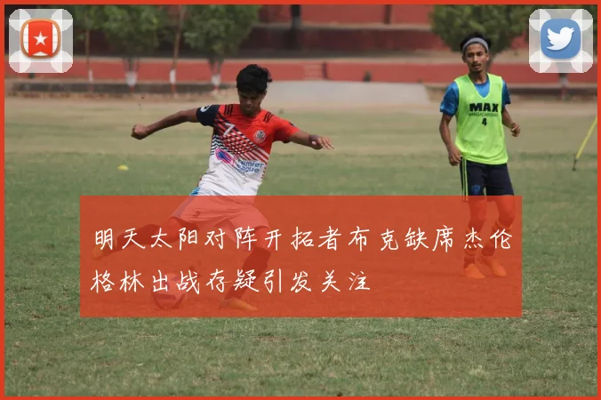 明天太阳对阵开拓者布克缺席杰伦格林出战存疑引发关注