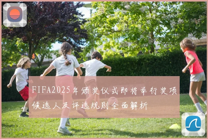 FIFA2025年颁奖仪式即将举行奖项候选人及评选规则全面解析