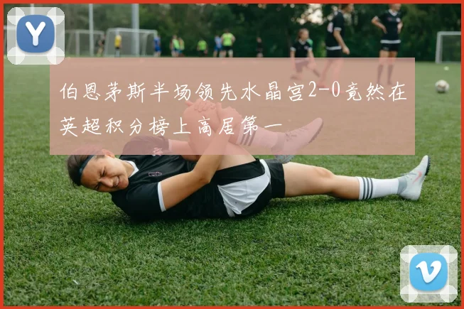 伯恩茅斯半场领先水晶宫2-0竟然在英超积分榜上高居第一