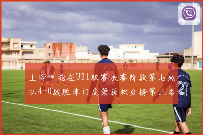 上海申花在U21联赛决赛阶段第七轮以4-0战胜津门虎荣获积分榜第三名