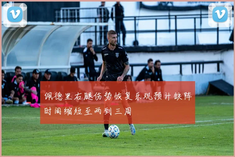 佩德里右腿伤势恢复乐观预计缺阵时间缩短至两到三周