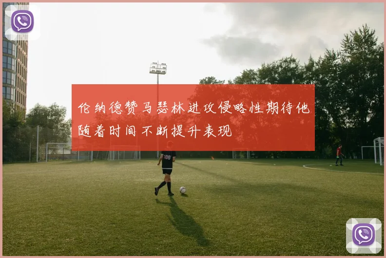 伦纳德赞马瑟林进攻侵略性期待他随着时间不断提升表现