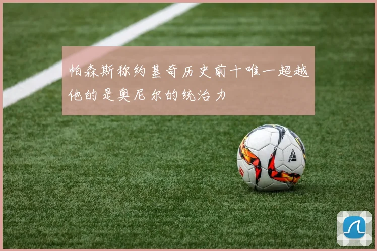 帕森斯称约基奇历史前十唯一超越他的是奥尼尔的统治力