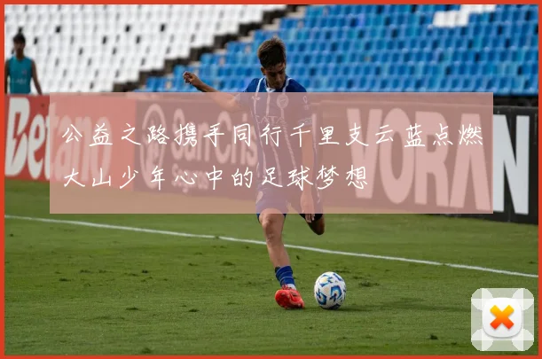 公益之路携手同行千里支云蓝点燃大山少年心中的足球梦想