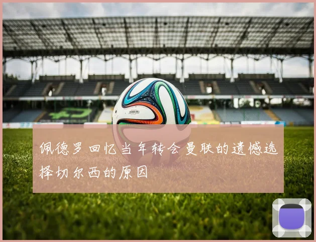 佩德罗回忆当年转会曼联的遗憾选择切尔西的原因