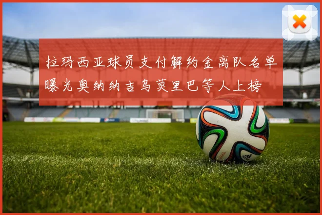 拉玛西亚球员支付解约金离队名单曝光奥纳纳吉乌莫里巴等人上榜