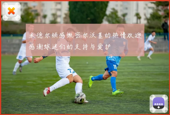 米德尔顿感慨密尔沃基的热情欢迎感谢球迷们的支持与爱护