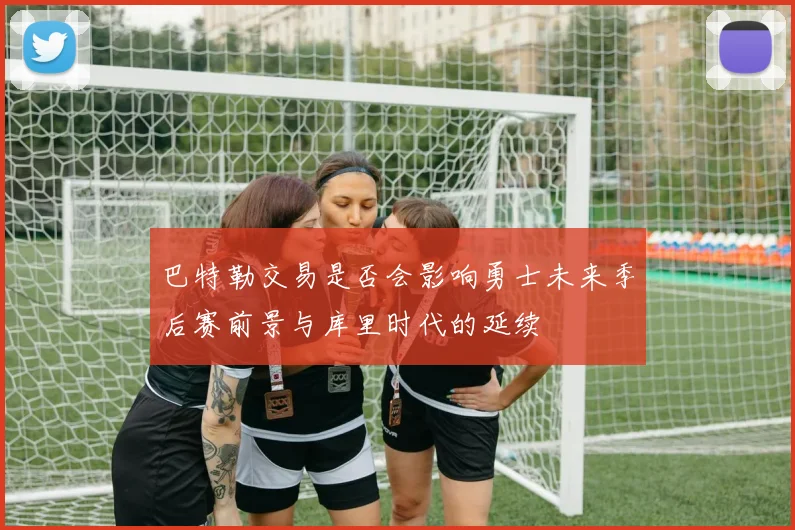 巴特勒交易是否会影响勇士未来季后赛前景与库里时代的延续