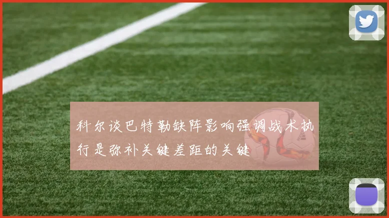 科尔谈巴特勒缺阵影响强调战术执行是弥补关键差距的关键